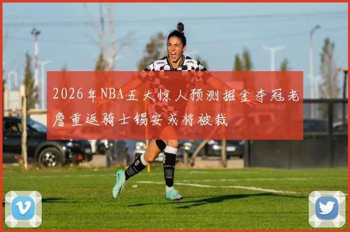 2026年NBA五大惊人预测掘金夺冠老詹重返骑士锡安或将被裁
