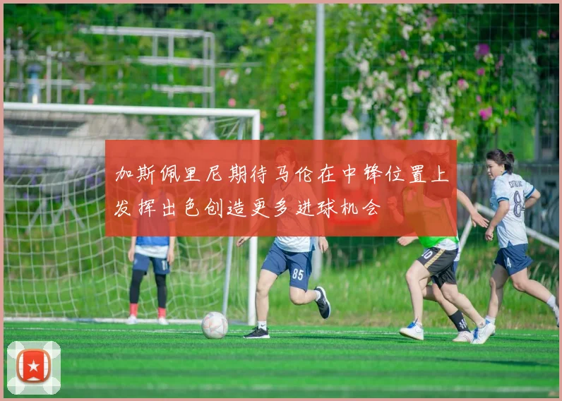 加斯佩里尼期待马伦在中锋位置上发挥出色创造更多进球机会