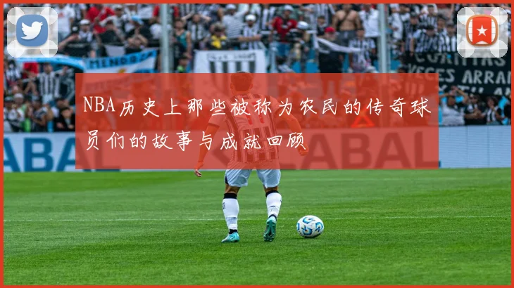 NBA历史上那些被称为农民的传奇球员们的故事与成就回顾