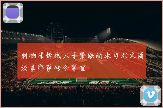 利物浦锋线人手紧缺尚未与尤文商谈基耶萨转会事宜