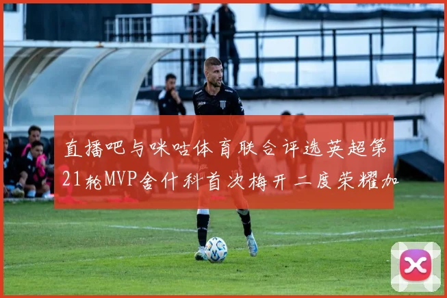 直播吧与咪咕体育联合评选英超第21轮MVP舍什科首次梅开二度荣耀加冕