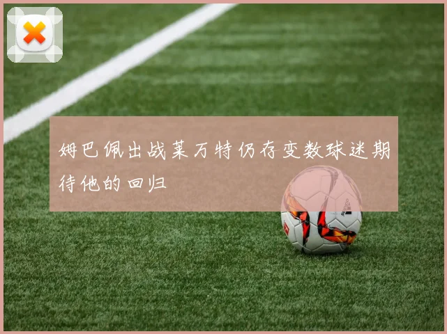 姆巴佩出战莱万特仍存变数球迷期待他的回归