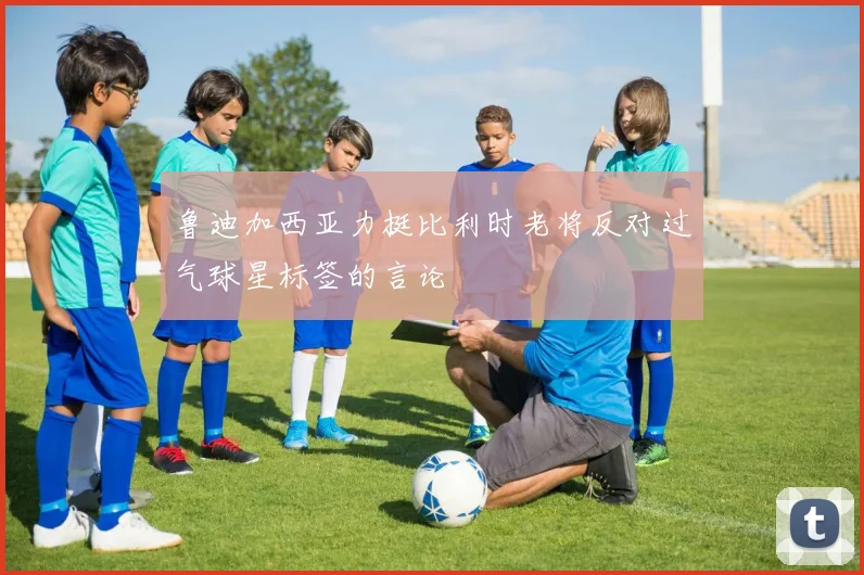 鲁迪加西亚力挺比利时老将反对过气球星标签的言论