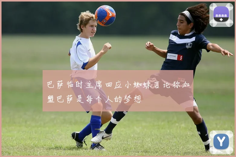 巴萨临时主席回应小蜘蛛言论称加盟巴萨是每个人的梦想