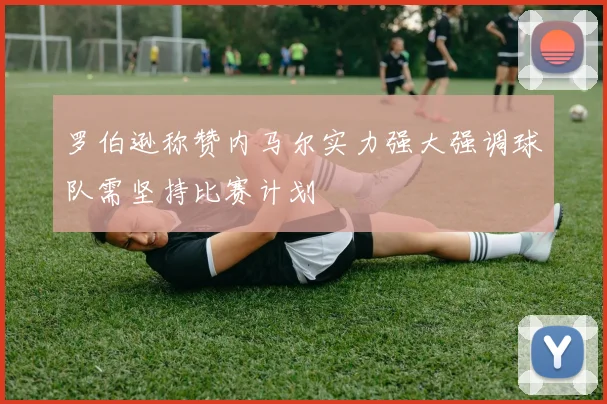 罗伯逊称赞内马尔实力强大强调球队需坚持比赛计划