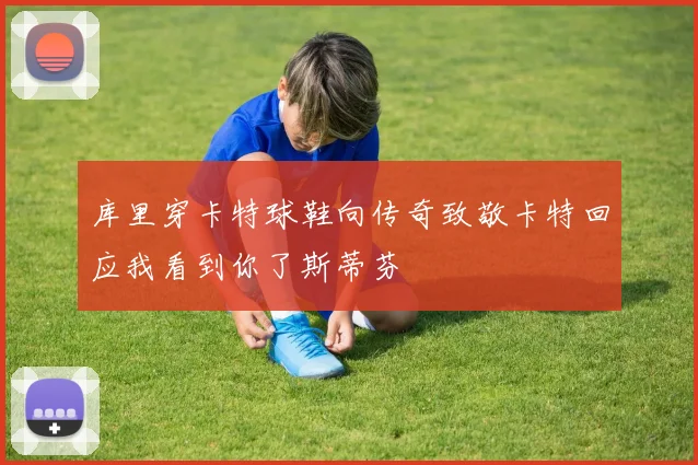 库里穿卡特球鞋向传奇致敬卡特回应我看到你了斯蒂芬