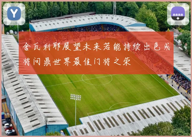 舍瓦利耶展望未来若能持续出色或将问鼎世界最佳门将之荣