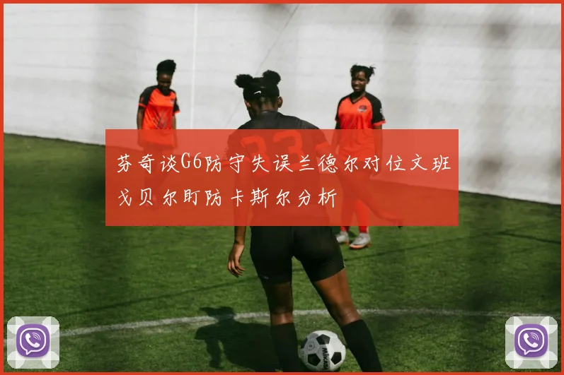 芬奇谈G6防守失误兰德尔对位文班戈贝尔盯防卡斯尔分析