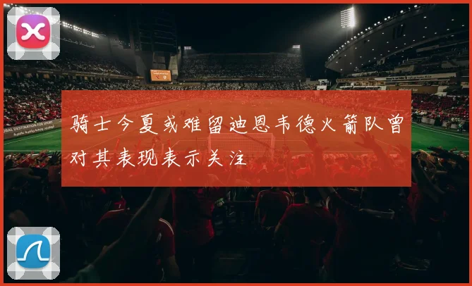 骑士今夏或难留迪恩韦德火箭队曾对其表现表示关注