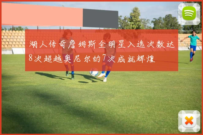 湖人传奇詹姆斯全明星入选次数达8次超越奥尼尔的7次成就辉煌