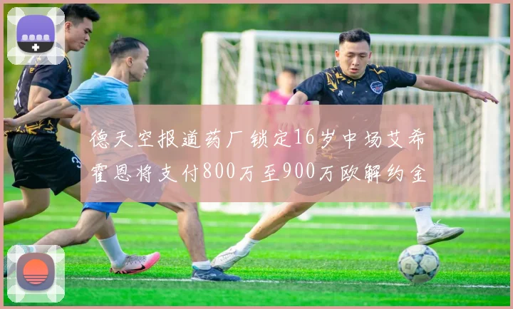 德天空报道药厂锁定16岁中场艾希霍恩将支付800万至900万欧解约金