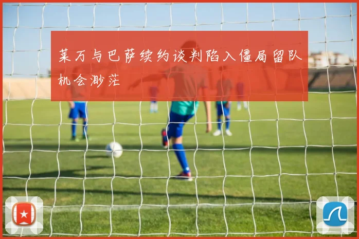 莱万与巴萨续约谈判陷入僵局留队机会渺茫