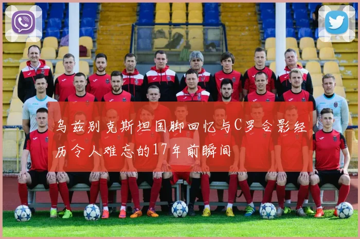 乌兹别克斯坦国脚回忆与C罗合影经历令人难忘的17年前瞬间
