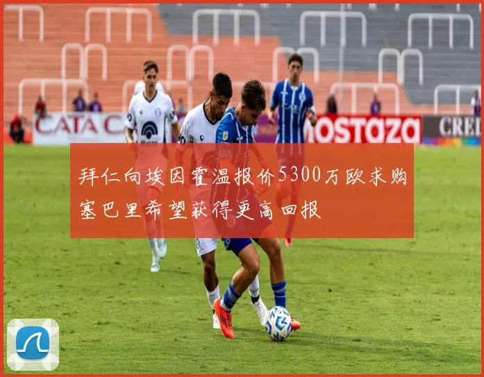 拜仁向埃因霍温报价5300万欧求购塞巴里希望获得更高回报