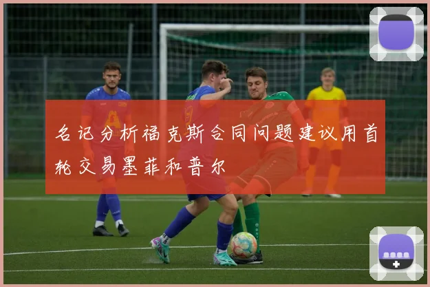 名记分析福克斯合同问题建议用首轮交易墨菲和普尔