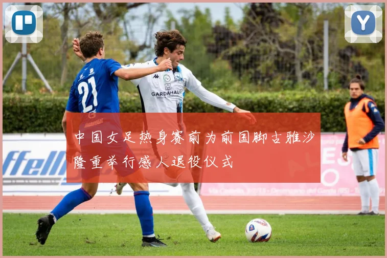 中国女足热身赛前为前国脚古雅沙隆重举行感人退役仪式