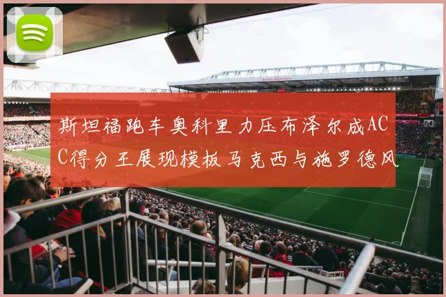 斯坦福跑车奥科里力压布泽尔成ACC得分王展现模板马克西与施罗德风采