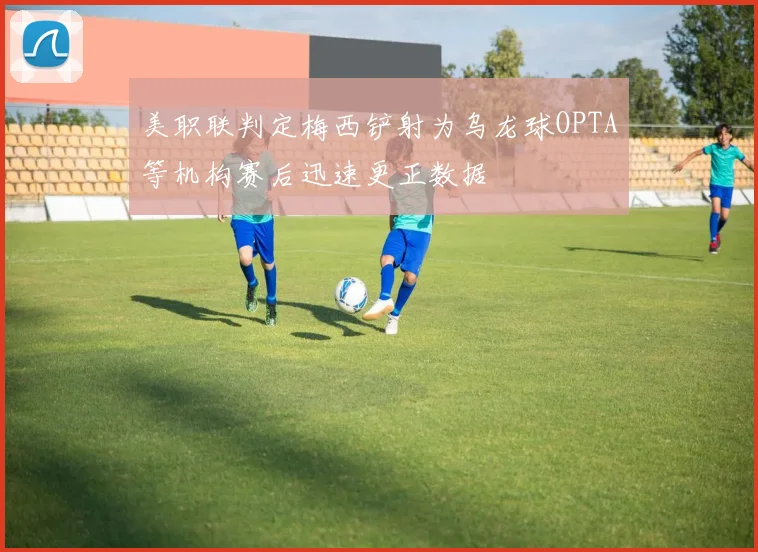 美职联判定梅西铲射为乌龙球OPTA等机构赛后迅速更正数据