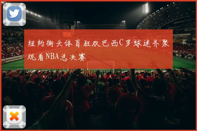 纽约街头体育狂欢巴西C罗球迷齐聚观看NBA总决赛