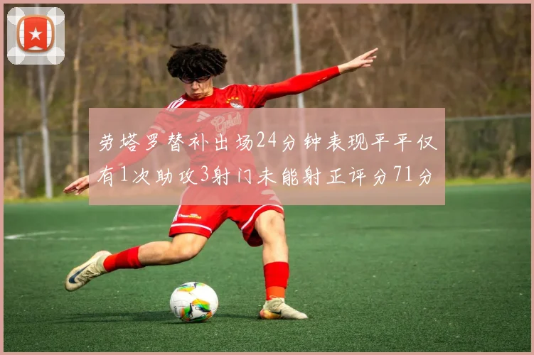 劳塔罗替补出场24分钟表现平平仅有1次助攻3射门未能射正评分71分