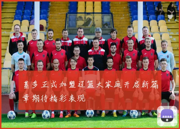基多正式加盟辽篮大家庭开启新篇章期待精彩表现