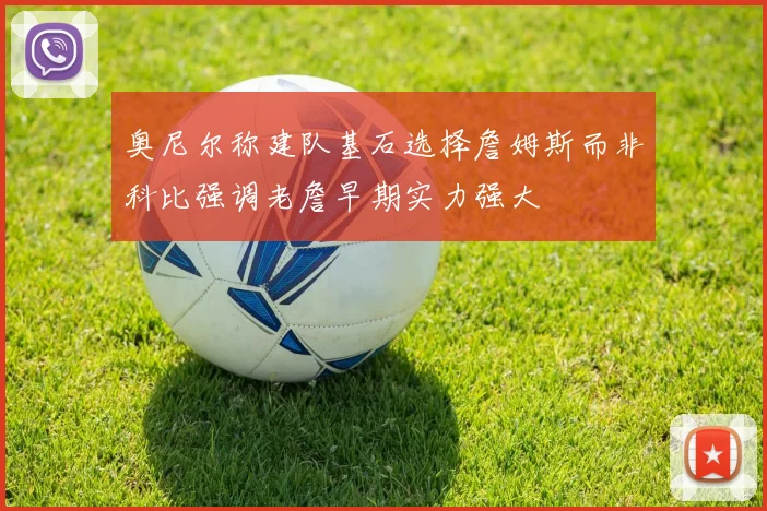 奥尼尔称建队基石选择詹姆斯而非科比强调老詹早期实力强大
