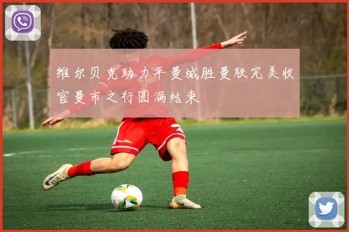 维尔贝克助力平曼城胜曼联完美收官曼市之行圆满结束