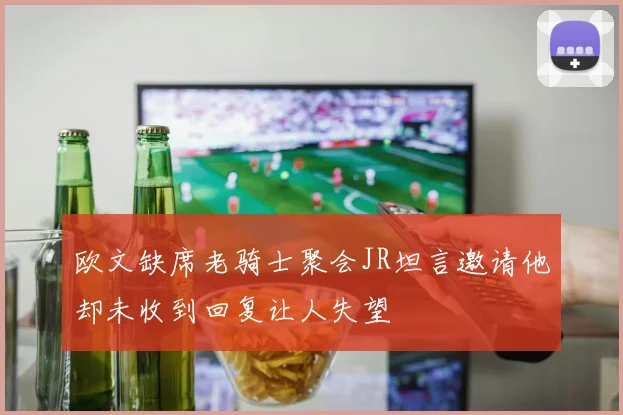 欧文缺席老骑士聚会JR坦言邀请他却未收到回复让人失望