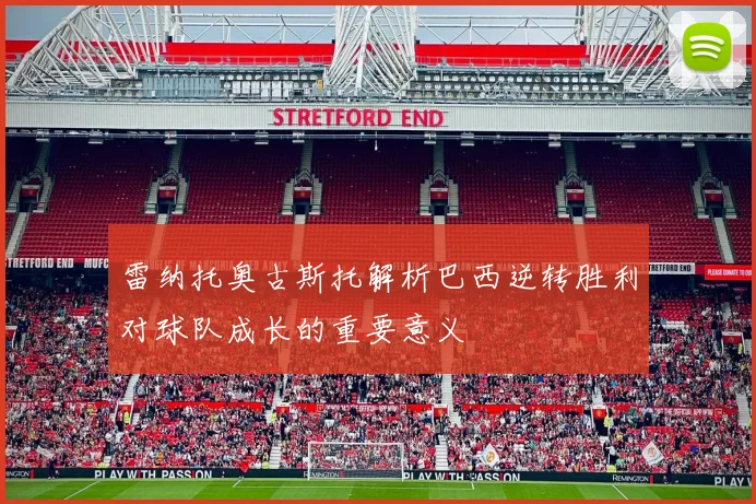 雷纳托奥古斯托解析巴西逆转胜利对球队成长的重要意义