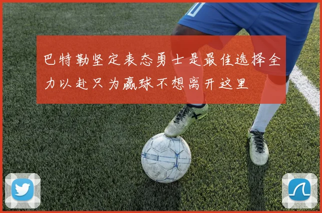巴特勒坚定表态勇士是最佳选择全力以赴只为赢球不想离开这里