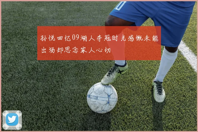 孙悦回忆09湖人夺冠时光感慨未能出场却思念家人心切