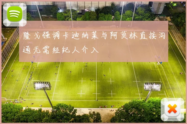 隆戈强调卡迪纳莱与阿莫林直接沟通无需经纪人介入