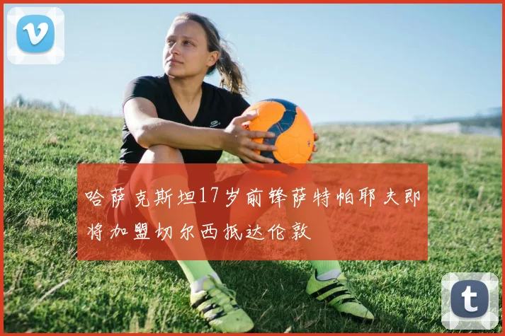 哈萨克斯坦17岁前锋萨特帕耶夫即将加盟切尔西抵达伦敦