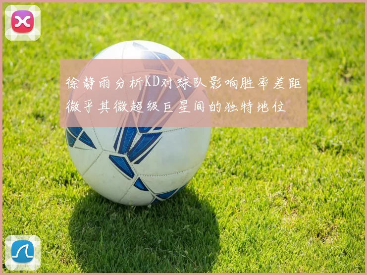 徐静雨分析KD对球队影响胜率差距微乎其微超级巨星间的独特地位